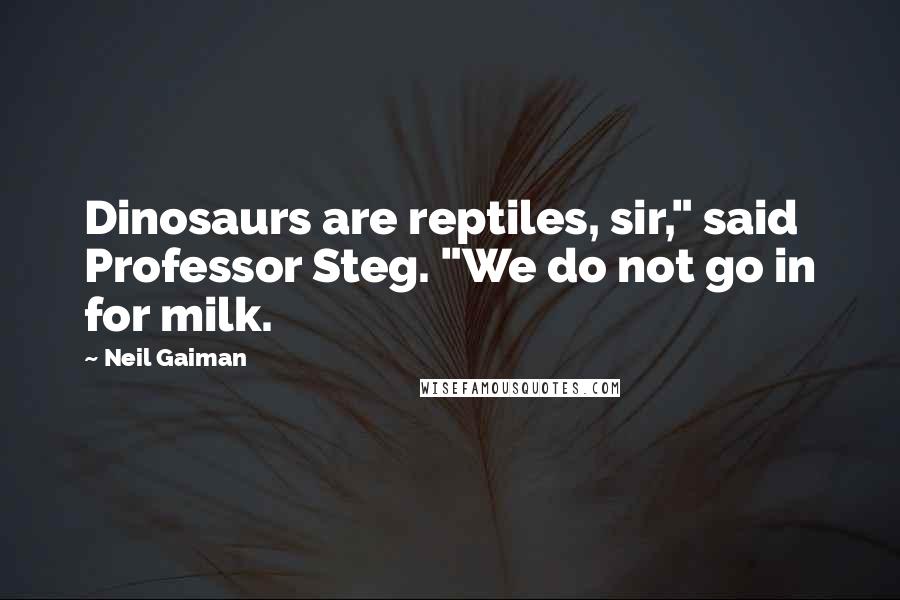 Neil Gaiman Quotes: Dinosaurs are reptiles, sir," said Professor Steg. "We do not go in for milk.