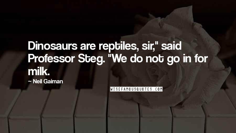 Neil Gaiman Quotes: Dinosaurs are reptiles, sir," said Professor Steg. "We do not go in for milk.