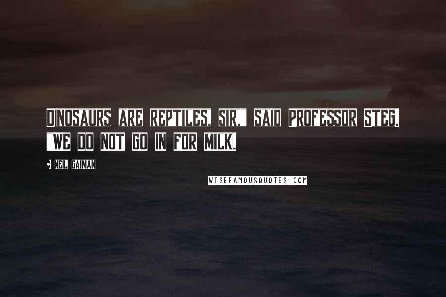Neil Gaiman Quotes: Dinosaurs are reptiles, sir," said Professor Steg. "We do not go in for milk.