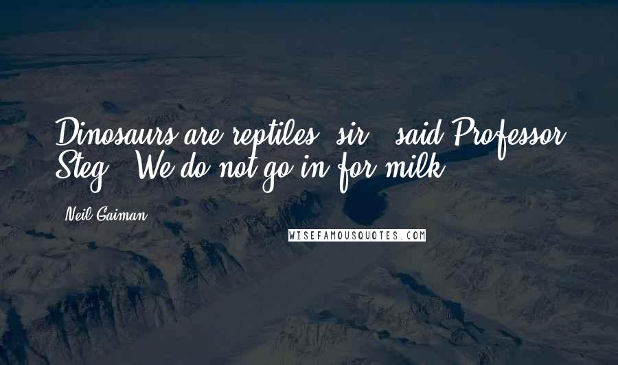 Neil Gaiman Quotes: Dinosaurs are reptiles, sir," said Professor Steg. "We do not go in for milk.