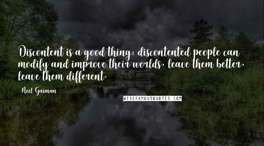 Neil Gaiman Quotes: Discontent is a good thing: discontented people can modify and improve their worlds, leave them better, leave them different.