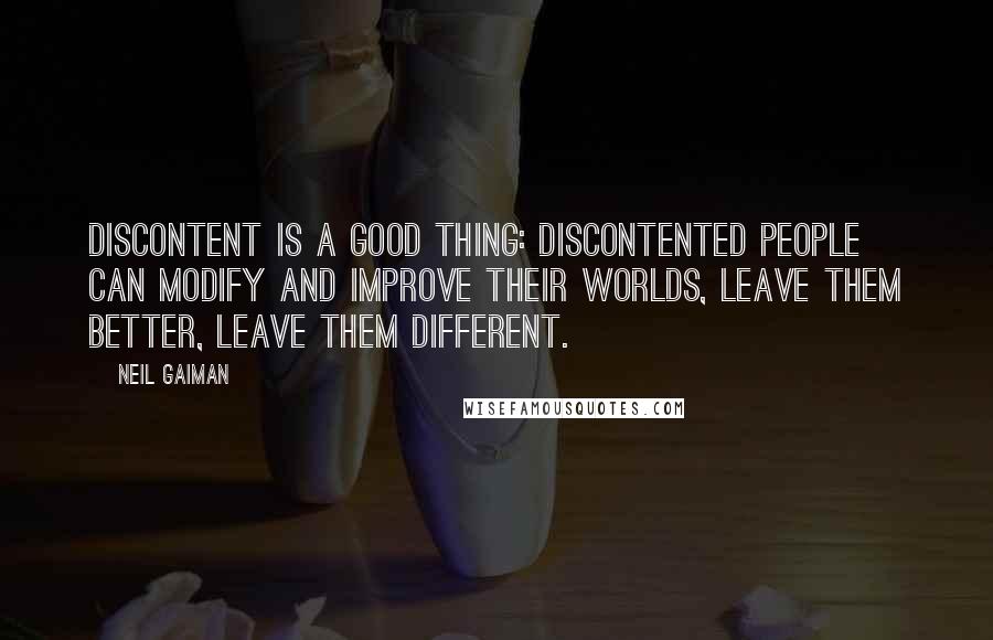 Neil Gaiman Quotes: Discontent is a good thing: discontented people can modify and improve their worlds, leave them better, leave them different.