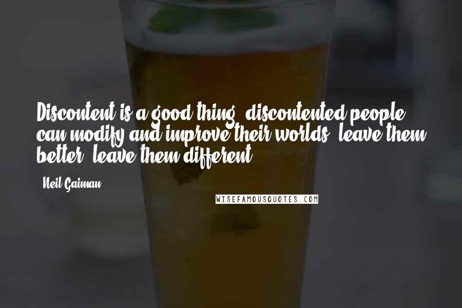 Neil Gaiman Quotes: Discontent is a good thing: discontented people can modify and improve their worlds, leave them better, leave them different.