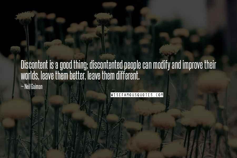 Neil Gaiman Quotes: Discontent is a good thing: discontented people can modify and improve their worlds, leave them better, leave them different.