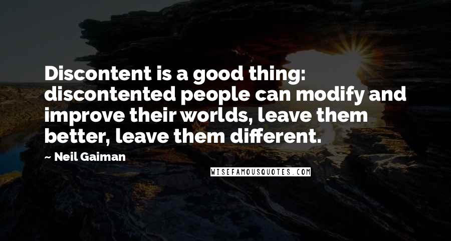 Neil Gaiman Quotes: Discontent is a good thing: discontented people can modify and improve their worlds, leave them better, leave them different.