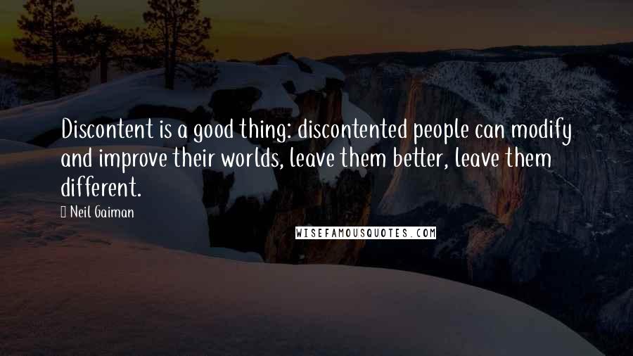 Neil Gaiman Quotes: Discontent is a good thing: discontented people can modify and improve their worlds, leave them better, leave them different.