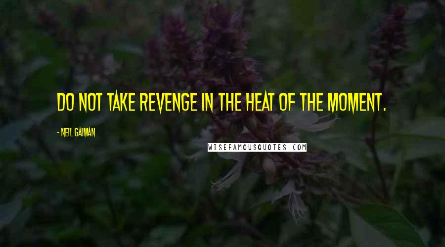 Neil Gaiman Quotes: Do not take revenge in the heat of the moment.