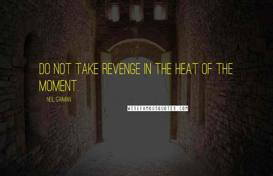 Neil Gaiman Quotes: Do not take revenge in the heat of the moment.