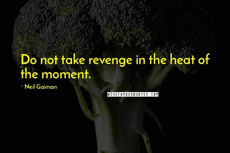 Neil Gaiman Quotes: Do not take revenge in the heat of the moment.