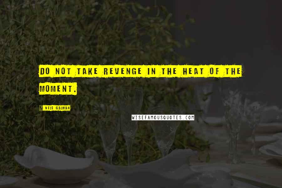 Neil Gaiman Quotes: Do not take revenge in the heat of the moment.