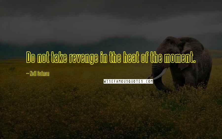 Neil Gaiman Quotes: Do not take revenge in the heat of the moment.