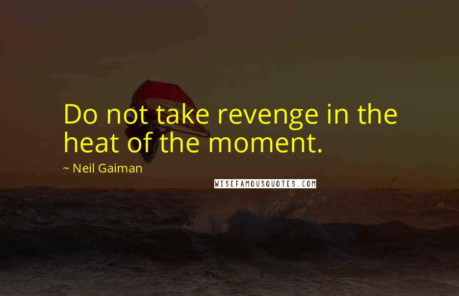 Neil Gaiman Quotes: Do not take revenge in the heat of the moment.