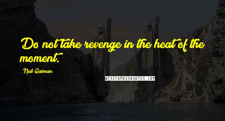 Neil Gaiman Quotes: Do not take revenge in the heat of the moment.