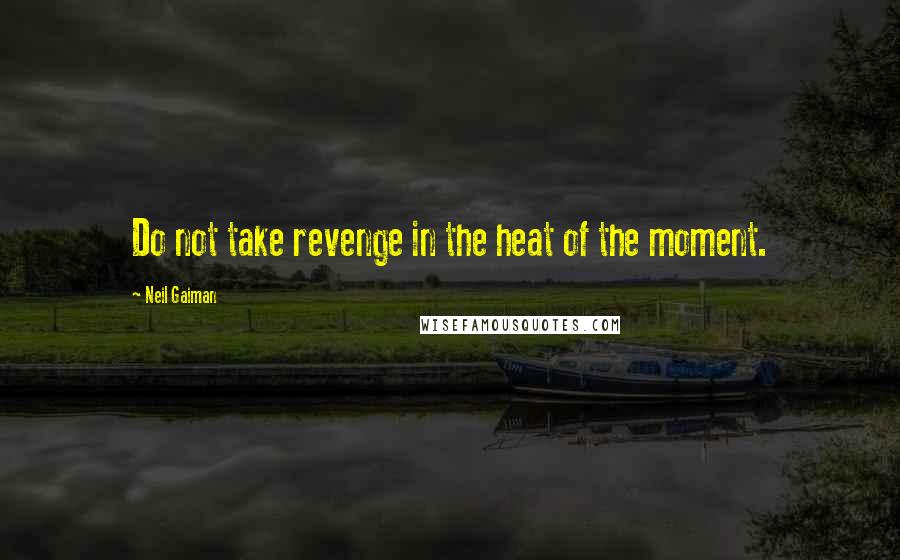 Neil Gaiman Quotes: Do not take revenge in the heat of the moment.