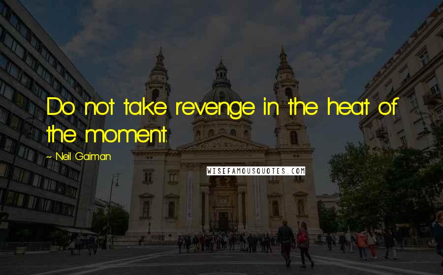 Neil Gaiman Quotes: Do not take revenge in the heat of the moment.