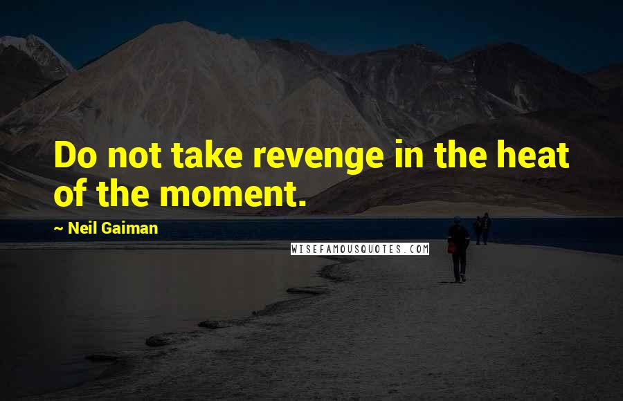 Neil Gaiman Quotes: Do not take revenge in the heat of the moment.