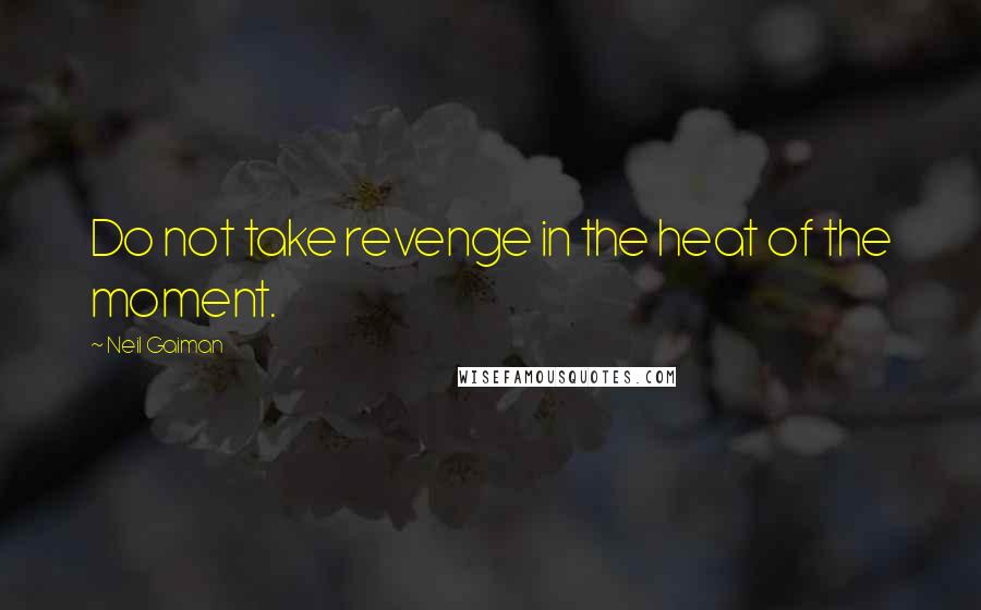 Neil Gaiman Quotes: Do not take revenge in the heat of the moment.