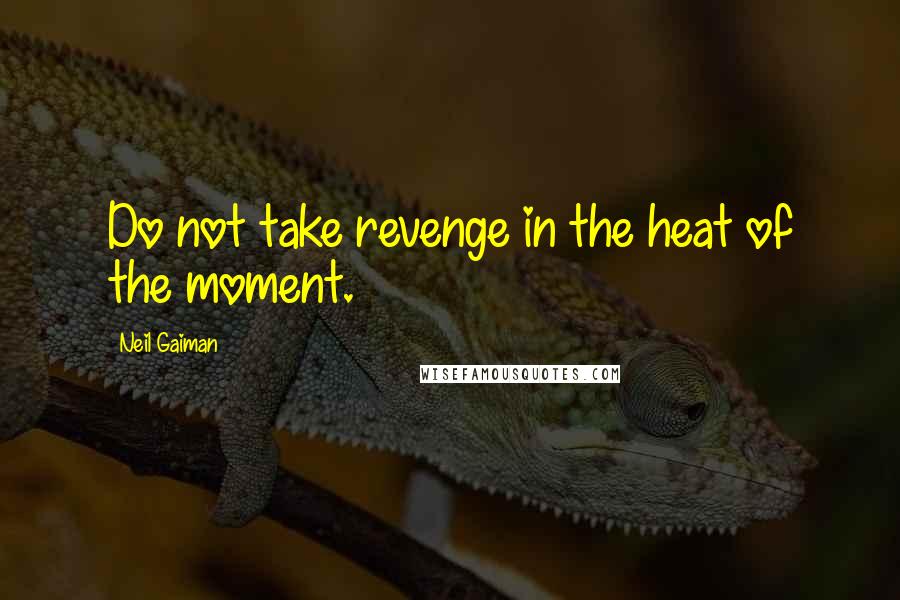 Neil Gaiman Quotes: Do not take revenge in the heat of the moment.