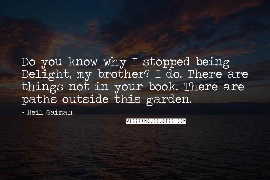 Neil Gaiman Quotes: Do you know why I stopped being Delight, my brother? I do. There are things not in your book. There are paths outside this garden.