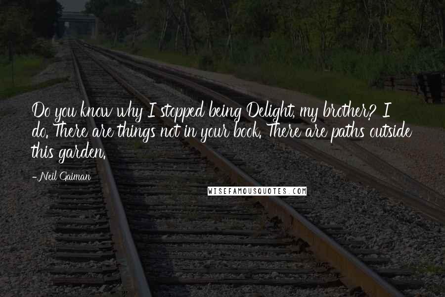 Neil Gaiman Quotes: Do you know why I stopped being Delight, my brother? I do. There are things not in your book. There are paths outside this garden.