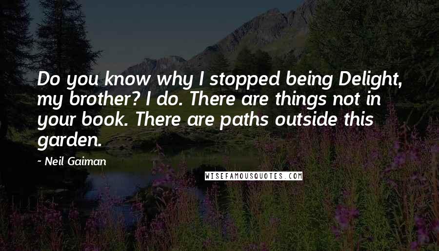 Neil Gaiman Quotes: Do you know why I stopped being Delight, my brother? I do. There are things not in your book. There are paths outside this garden.