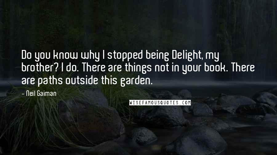 Neil Gaiman Quotes: Do you know why I stopped being Delight, my brother? I do. There are things not in your book. There are paths outside this garden.