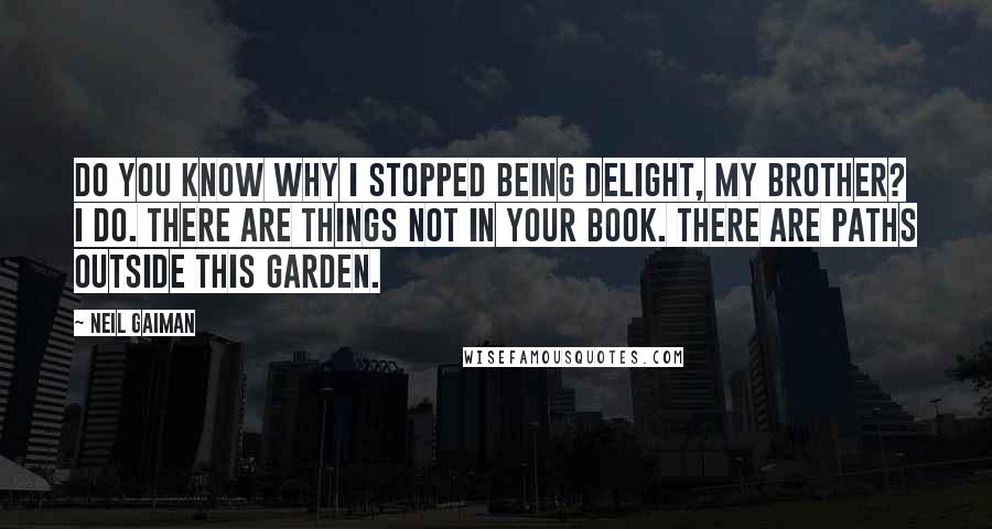 Neil Gaiman Quotes: Do you know why I stopped being Delight, my brother? I do. There are things not in your book. There are paths outside this garden.