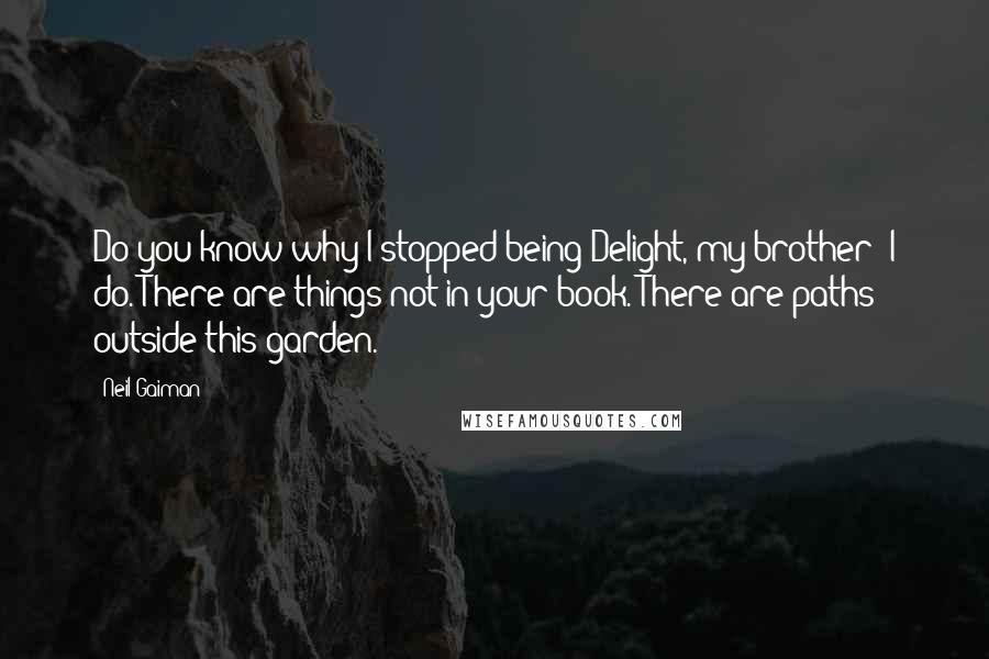 Neil Gaiman Quotes: Do you know why I stopped being Delight, my brother? I do. There are things not in your book. There are paths outside this garden.