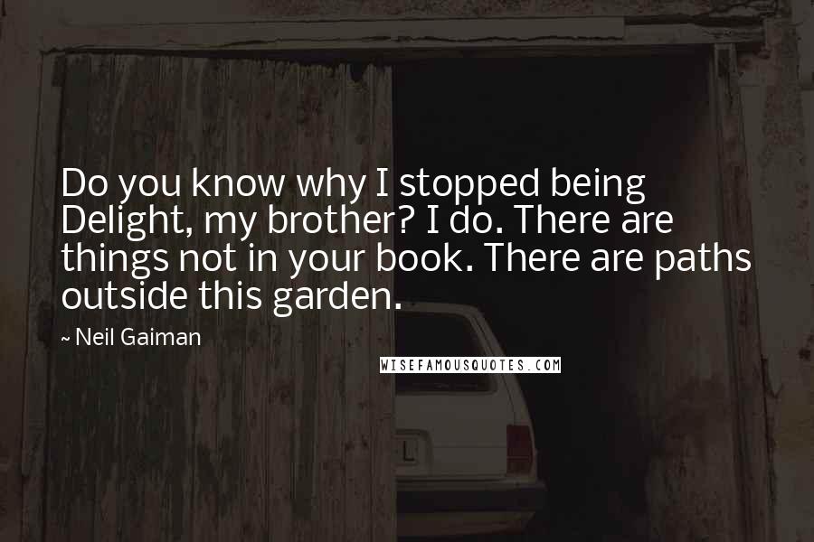 Neil Gaiman Quotes: Do you know why I stopped being Delight, my brother? I do. There are things not in your book. There are paths outside this garden.