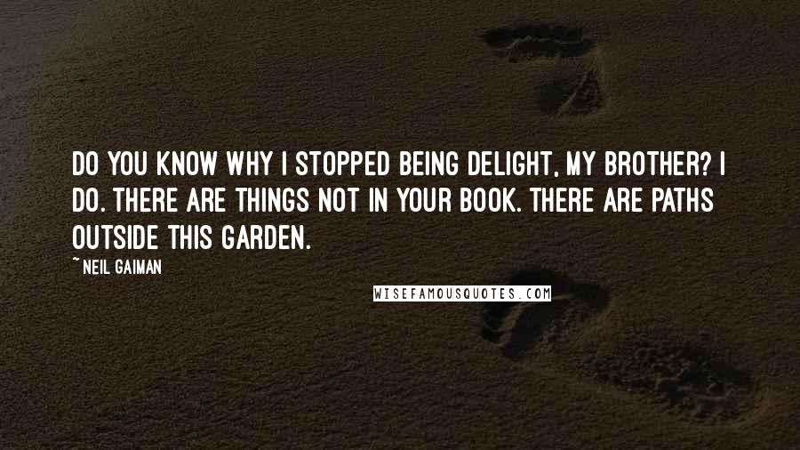 Neil Gaiman Quotes: Do you know why I stopped being Delight, my brother? I do. There are things not in your book. There are paths outside this garden.