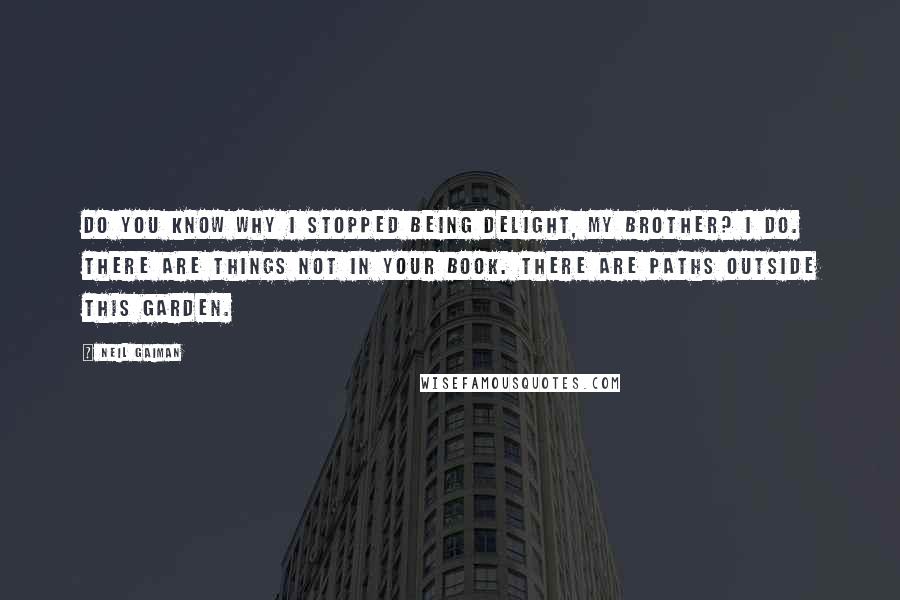 Neil Gaiman Quotes: Do you know why I stopped being Delight, my brother? I do. There are things not in your book. There are paths outside this garden.