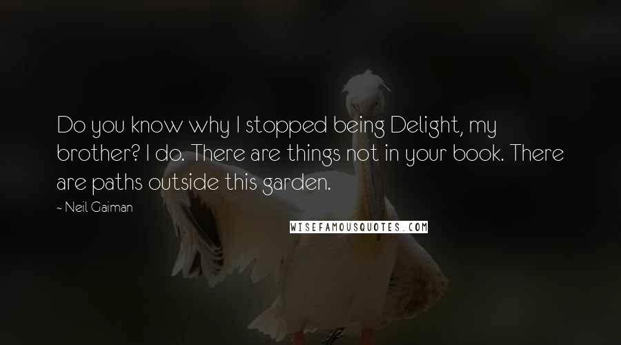 Neil Gaiman Quotes: Do you know why I stopped being Delight, my brother? I do. There are things not in your book. There are paths outside this garden.