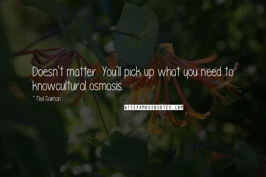 Neil Gaiman Quotes: Doesn't matter. You'll pick up what you need to knowcultural osmosis.