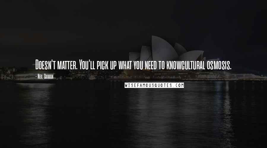 Neil Gaiman Quotes: Doesn't matter. You'll pick up what you need to knowcultural osmosis.