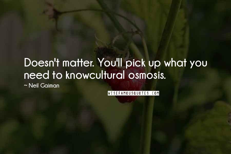 Neil Gaiman Quotes: Doesn't matter. You'll pick up what you need to knowcultural osmosis.