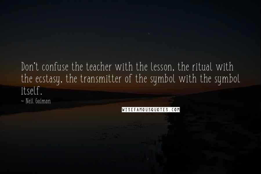 Neil Gaiman Quotes: Don't confuse the teacher with the lesson, the ritual with the ecstasy, the transmitter of the symbol with the symbol itself.