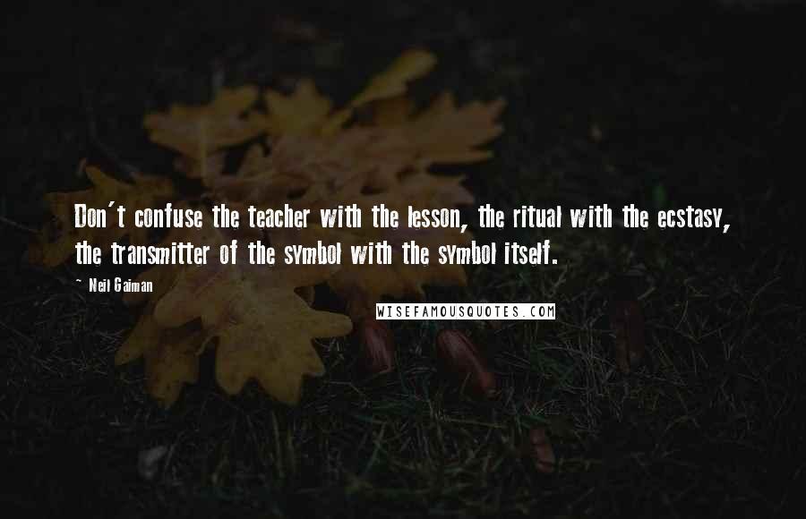 Neil Gaiman Quotes: Don't confuse the teacher with the lesson, the ritual with the ecstasy, the transmitter of the symbol with the symbol itself.