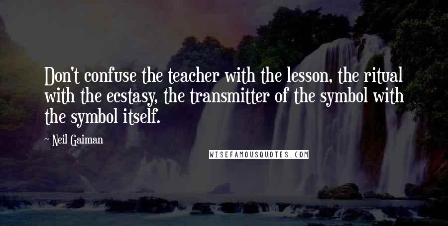 Neil Gaiman Quotes: Don't confuse the teacher with the lesson, the ritual with the ecstasy, the transmitter of the symbol with the symbol itself.