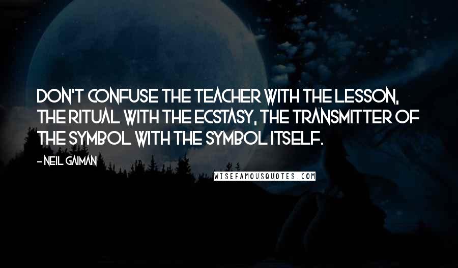 Neil Gaiman Quotes: Don't confuse the teacher with the lesson, the ritual with the ecstasy, the transmitter of the symbol with the symbol itself.