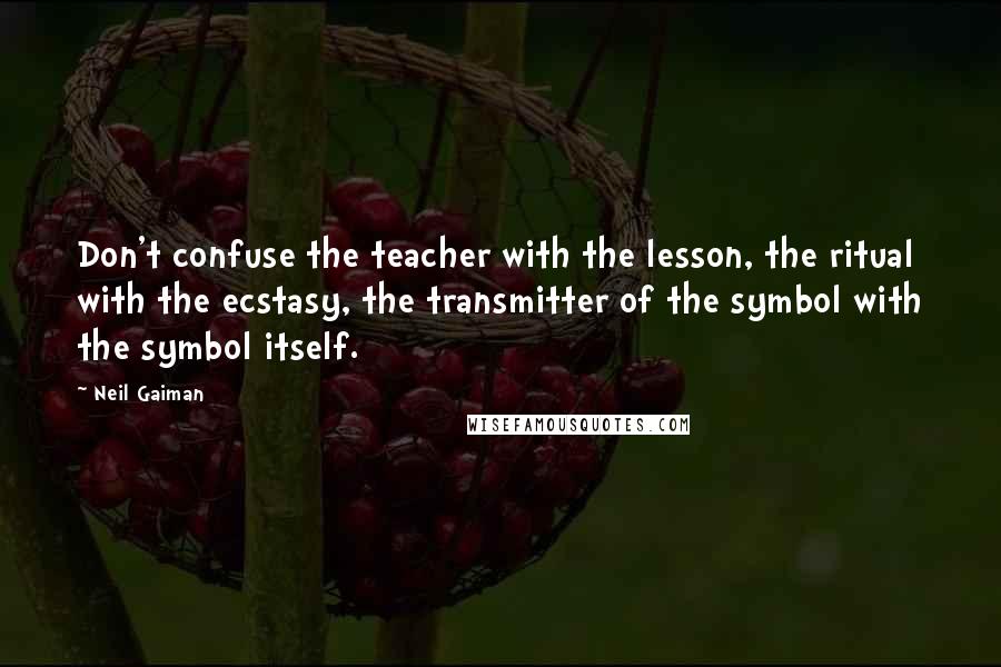 Neil Gaiman Quotes: Don't confuse the teacher with the lesson, the ritual with the ecstasy, the transmitter of the symbol with the symbol itself.