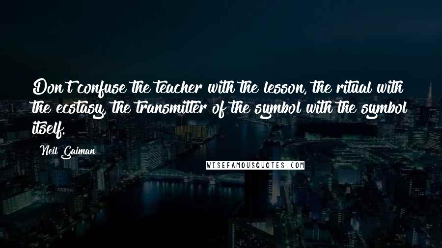 Neil Gaiman Quotes: Don't confuse the teacher with the lesson, the ritual with the ecstasy, the transmitter of the symbol with the symbol itself.