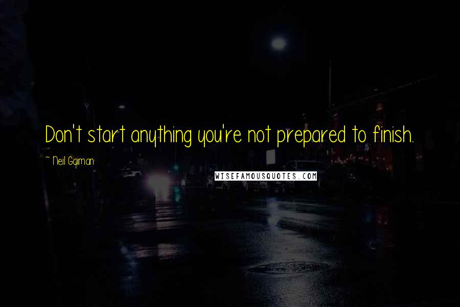 Neil Gaiman Quotes: Don't start anything you're not prepared to finish.