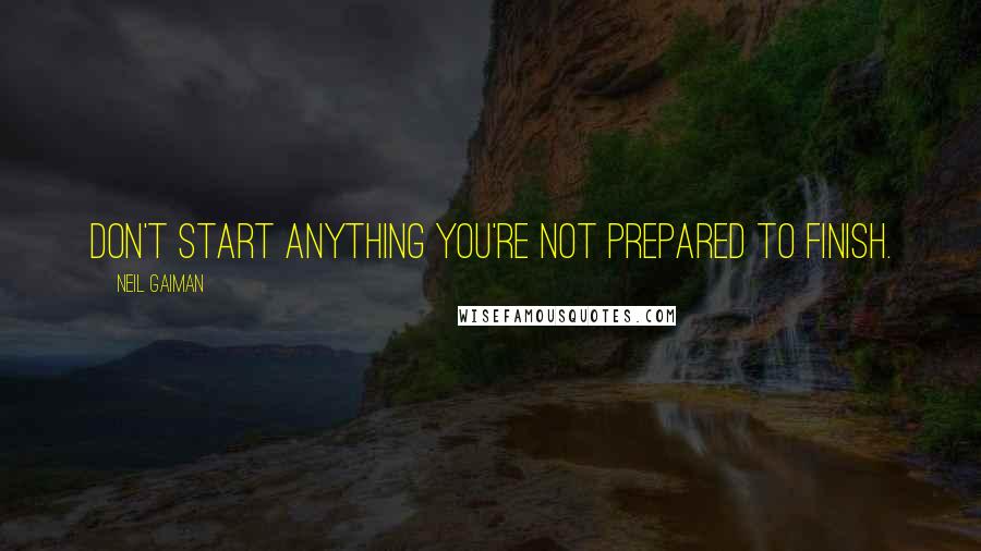 Neil Gaiman Quotes: Don't start anything you're not prepared to finish.