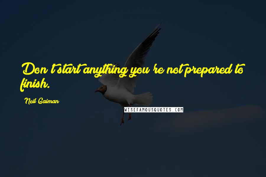 Neil Gaiman Quotes: Don't start anything you're not prepared to finish.