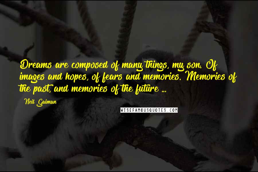 Neil Gaiman Quotes: Dreams are composed of many things, my son. Of images and hopes, of fears and memories. Memories of the past, and memories of the future ...