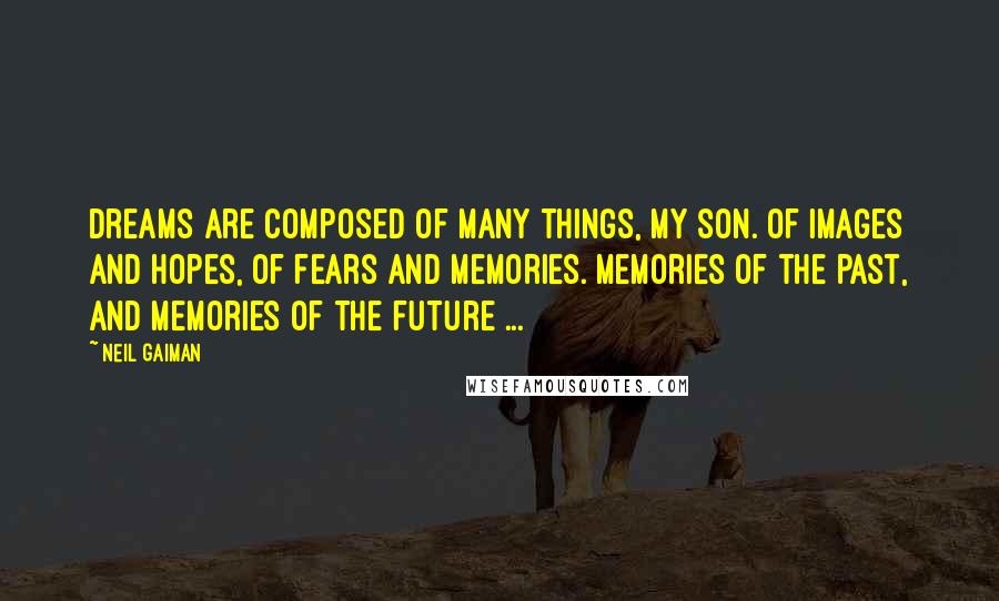 Neil Gaiman Quotes: Dreams are composed of many things, my son. Of images and hopes, of fears and memories. Memories of the past, and memories of the future ...