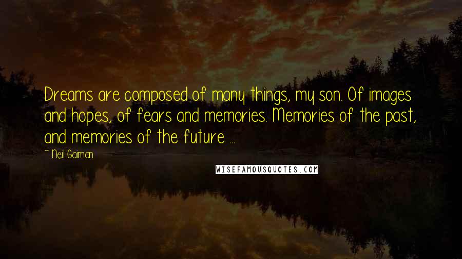 Neil Gaiman Quotes: Dreams are composed of many things, my son. Of images and hopes, of fears and memories. Memories of the past, and memories of the future ...