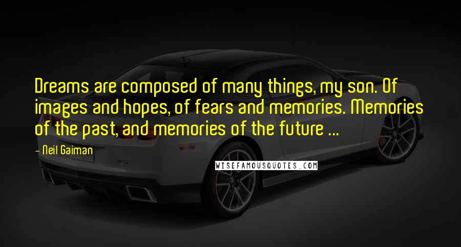 Neil Gaiman Quotes: Dreams are composed of many things, my son. Of images and hopes, of fears and memories. Memories of the past, and memories of the future ...