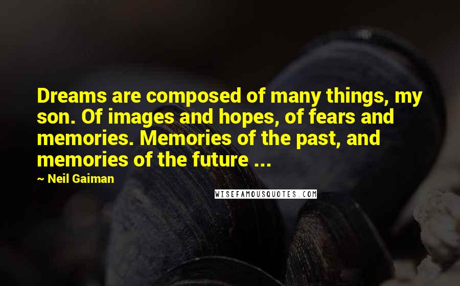 Neil Gaiman Quotes: Dreams are composed of many things, my son. Of images and hopes, of fears and memories. Memories of the past, and memories of the future ...