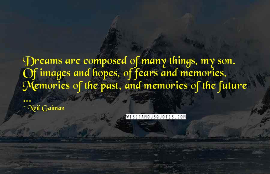 Neil Gaiman Quotes: Dreams are composed of many things, my son. Of images and hopes, of fears and memories. Memories of the past, and memories of the future ...